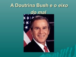 A Doutrina Bush e o eixo
        do mal
 