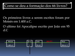 Os primeiros livros a serem escritos foram por
Moisés em 1.400 a.C.
O ultimo foi Apocalipse escrito por João em 95
d.C
Como se deu a formação dos 66 livros?
Moisés
1.400 a.C.
Jesus
0
João
95 d.C.
Hoje
2016 d. C.
303 d.C.
 