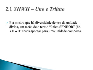  Ela mostra que há diversidade dentro da unidade
divina, em razão de o termo “único SENHOR” (hb.
YHWH’ ehad) apontar para uma unidade composta.
 