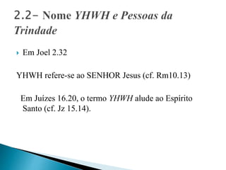  Em Joel 2.32
YHWH refere-se ao SENHOR Jesus (cf. Rm10.13)
Em Juízes 16.20, o termo YHWH alude ao Espírito
Santo (cf. Jz 15.14).
 