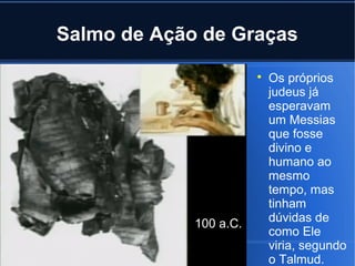 Salmo de Ação de Graças


100 a.C.

Os próprios
judeus já
esperavam
um Messias
que fosse
divino e
humano ao
mesmo
tempo, mas
tinham
dúvidas de
como Ele
viria, segundo
o Talmud.

 