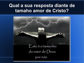 Qual a sua resposta diante de
tamaho amor de Cristo?

 