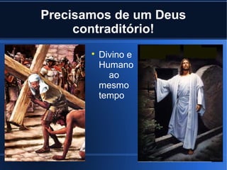 Precisamos de um Deus
contraditório!


Divino e
Humano
ao
mesmo
tempo

 