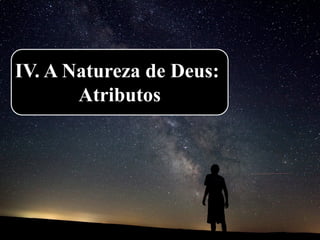 IV. A Natureza de Deus:
Atributos
 
