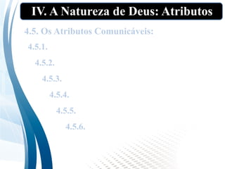IV. A Natureza de Deus: Atributos
4.5. Os Atributos Comunicáveis:
4.5.2. Verdadeiro (1 Sm 15:29);
4.5.3. Fiel (1Jo 1:9);
4.5.1. Bom (Sl 145:17);
4.5.5. Santo (Is 6);
4.5.6. Justo (Gn 18:25).
4.5.4. Amor (1Jo 4:8,16);
 