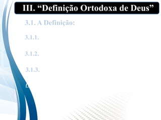 III. “Definição Ortodoxa de Deus”
3.1.1. Deus é Espírito (Jo 4:24 cf. Lc 24:39);
3.1. A Definição:
3.1.2. Deus é Triúno (Mt 3:16-17);
3.1.3. Deus é um ser “pessoal”, ou seja,
Intelecto (Êx 3:7); Volição (Jo 6:38); Sentimento
(?) (Gn 6:6);
 