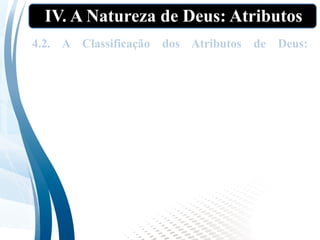 IV. A Natureza de Deus: Atributos
4.2. A Classificação dos Atributos de Deus:
Empregam-se vários métodos diferentes de
classificação dos atributos de Deus (vide slide a
seguir).
 