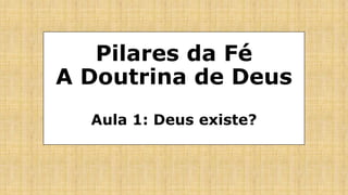 Pilares da Fé
A Doutrina de Deus
Aula 1: Deus existe?
 