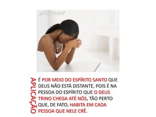 APLICAÇÃOÉ POR MEIO DO ESPÍRITO SANTO QUE DEUS NÃO ESTÁ DISTANTE, POIS É NA PESSOA DO ESPÍRITO QUE O DEUS TRINO CHEGA ATÉ NÓS, TÃO PERTO QUE, DE FATO, HABITA EM CADA PESSOA QUE NELE CRÊ.