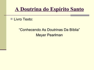 A Doutrina do Espírito Santo Livro Texto:  “ Conhecendo As Doutrinas Da Bíblia” Meyer Pearlman 