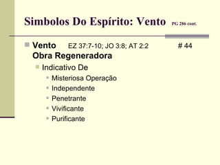 Simbolos Do Espírito: Vento  PG 286 cont .   Vento EZ 37:7-10; JO 3:8; AT 2:2     # 44  Obra Regeneradora Indicativo De Misteriosa Operação Independente Penetrante Vivificante Purificante 
