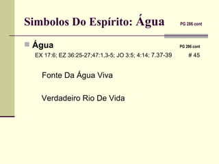 Simbolos Do Espírito:  Água     PG 286 cont   Água   PG 286 cont   EX 17:6; EZ 36:25-27;47:1,3-5; JO 3:5; 4:14;  7.37-39     # 45 Fonte Da Água Viva  Verdadeiro Rio De Vida  