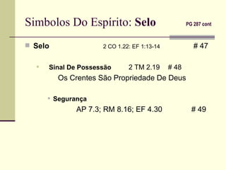 Simbolos Do Espírito:  Selo     PG 287 cont   Selo   2 CO 1.22: EF 1:13-14     # 47 Sinal De Possessão     2 TM 2.19   # 48   Os Crentes São Propriedade De Deus Segurança   AP 7.3; RM 8.16; EF 4.30    # 49 