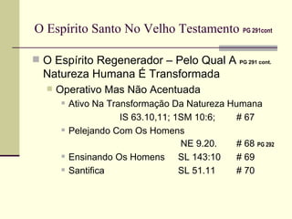 O Espírito Santo No Velho Testamento   PG 291cont O Espírito Regenerador – Pelo Qual A  PG 291 cont.  Natureza Humana É Transformada Operativo Mas Não Acentuada Ativo Na Transformação Da Natureza Humana IS 63.10,11; 1SM 10:6; # 67 Pelejando Com Os Homens   NE 9.20. # 68  PG 292   Ensinando Os Homens SL 143:10 # 69 Santifica SL 51.11 # 70 