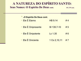 A NATUREZA DO ESPÍRITO SANTO:  Seus Nomes: O Espírito De Deus  cont.   PG 279 cont.   . O Espírito De Deus cont .  Ele É Eterno HB 9.14 # 4 Ele É Onipresente Sl 139.7-10 # 5 Ele É Onipotente Lc 1.35 # 6 Ele É Oniciente 1 Co 2,10,11 # 7 