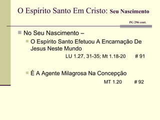 O Espírito Santo Em Cristo:   Seu Nascimento     PG 296 cont. No Seu Nascimento –  O Espírito Santo Efetuou A Encarnação De Jesus Neste Mundo    LU 1.27, 31-35;  Mt 1.18-20     # 91 É A Agente Milagrosa Na Concepção   MT 1.20   # 92   
