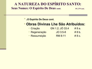 A NATUREZA DO ESPÍRITO SANTO:  Seus Nomes: O Espírito De Deus  cont.   PG 279 cont.     . O Espírito De Deus cont .  Obras Divinas Lhe São Atribuídos: Criação   GN 1.2; JÓ 33.4  # 8 a. Regeneração JO 3:5-8 # 8 b. Ressurreição RM 8:11 # 8 c.  