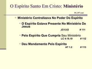 O Espírito Santo Em Cristo:   Ministério     PG 297 cont Ministério Centralizava No Poder Do Espírito O Espírito Estava Presente No Ministério   De Jesus   JO 6.63    # 111 Pelo Espírito Que Cumpria  Seu Ministério   LC 4:18.19   # 112 Deu Mandamento Pelo   Espírito   AT 1.2   # 113 
