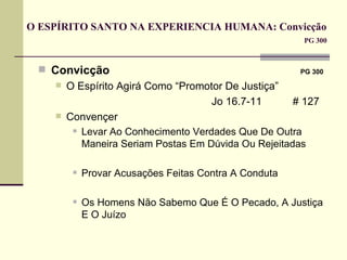 O ESPÍRITO SANTO NA EXPERIENCIA HUMANA: Convicção  PG 300 Convicção   PG 300 O Espírito Agirá Como “Promotor De Justiça” Jo 16.7-11   # 127 Convençer Levar Ao Conhecimento Verdades Que De Outra Maneira Seriam Postas Em Dúvida Ou Rejeitadas Provar Acusações Feitas Contra A Conduta Os Homens Não Sabemo Que É O Pecado, A Justiça E O Juízo 