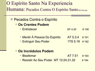 O Espírito Santo Na Experiencia Humana:  Pecados Contra O Espírito Santo   PG 316 cont.   Pecados Contra o Espírito Os Crentes Podem Entristecer EF 4.30  # 190   Mentir À Pessoa Do Espírito AT 5.3,4  # 191   Extinguir Seu Poder 1TS 5.19  # 192 Os Incrédulos Podem Blasfemar AT 7.51  # 193   Resistir Ao Seu Poder  MT 12:24,31,32    # 194   