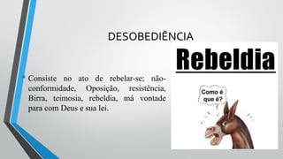 DESOBEDIÊNCIA
• Consiste no ato de rebelar-se; não-
conformidade, Oposição, resistência,
Birra, teimosia, rebeldia, má vontade
para com Deus e sua lei.
 