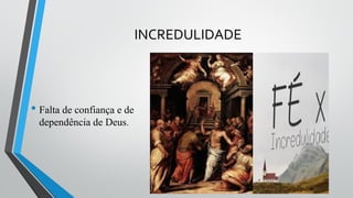 INCREDULIDADE
• Falta de confiança e de
dependência de Deus.
 