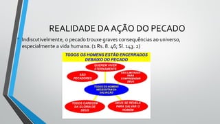REALIDADE DA AÇÃO DO PECADO
• Indiscutivelmente, o pecado trouxe graves consequências ao universo,
especialmente a vida humana. (1 Rs. 8. 46; Sl. 143. 2)
 