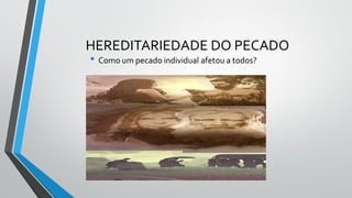HEREDITARIEDADE DO PECADO
• Como um pecado individual afetou a todos?
 