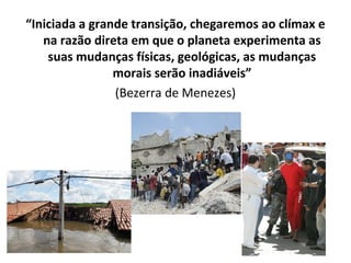 “Iniciada a grande transição, chegaremos ao clímax e
na razão direta em que o planeta experimenta as
suas mudanças físicas, geológicas, as mudanças
morais serão inadiáveis”
(Bezerra de Menezes)
 