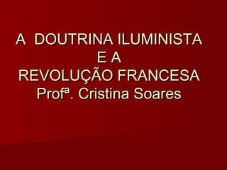A DOUTRINA ILUMINISTA
            EA
REVOLUÇÃO FRANCESA
  Profª. Cristina Soares
 