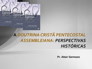 A  DOUTRINA CRISTÃ PENTECOSTAL ASSEMBLEIANA:  PERSPECTIVAS HISTÓRICAS Pr. Altair Germano 