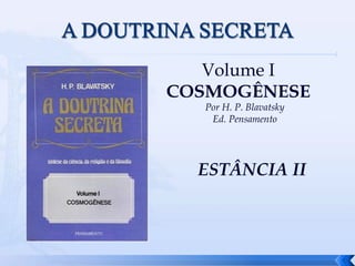 Volume I
COSMOGÊNESE
Por H. P. Blavatsky
Ed. Pensamento
ESTÂNCIA II
1
 