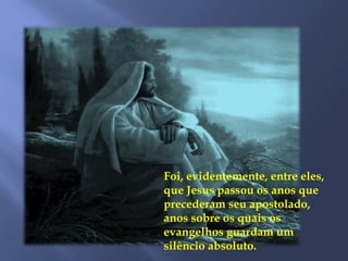Foi, evidentemente, entre eles,
que Jesus passou os anos que
precederam seu apostolado,
anos sobre os quais os
evangelhos guardam um
silêncio absoluto.
 