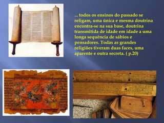 ... todos os ensinos do passado se
religam, uma única e mesma doutrina
encontra-se na sua base, doutrina
transmitida de idade em idade a uma
longa sequência de sábios e
pensadores. Todas as grandes
religiões tiveram duas faces, uma
aparente e outra secreta. ( p.20)
 