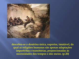 descobre-se a doutrina única, superior, imutável, da
qual as religiões humanas são apenas adaptações
imperfeitas e transitórias, proporcionadas às
necessidades dos tempos e dos meios. (p.20)
 