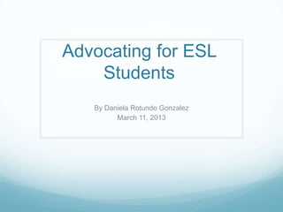 Advocating for ESL
    Students
   By Daniela Rotundo Gonzalez
         March 11, 2013
 