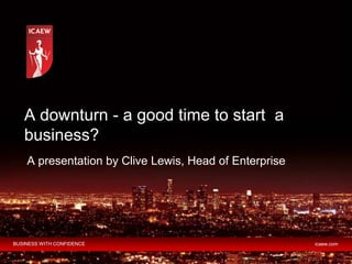 A downturn - a good time to start a
   business?
    A presentation by Clive Lewis, Head of Enterprise




BUSINESS WITH CONFIDENCE                                icaew.com
 