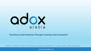 “Excellence And Perfection Through Creativity And Innovation”
“WEBSITE | MOBILE APPS | ERP |DIGITAL SIGNAGE| BRANDING | IT SOLU TIONS | GPS SOLUTIONS ”.
www.adoxarabia.com
 