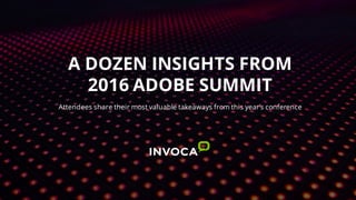 A DOZEN INSIGHTS FROM
2016 ADOBE SUMMIT
Attendees share their most valuable takeaways from this year’s conference
 
