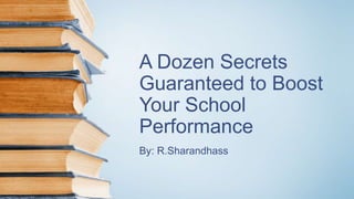 A Dozen Secrets
Guaranteed to Boost
Your School
Performance
By: R.Sharandhass
 