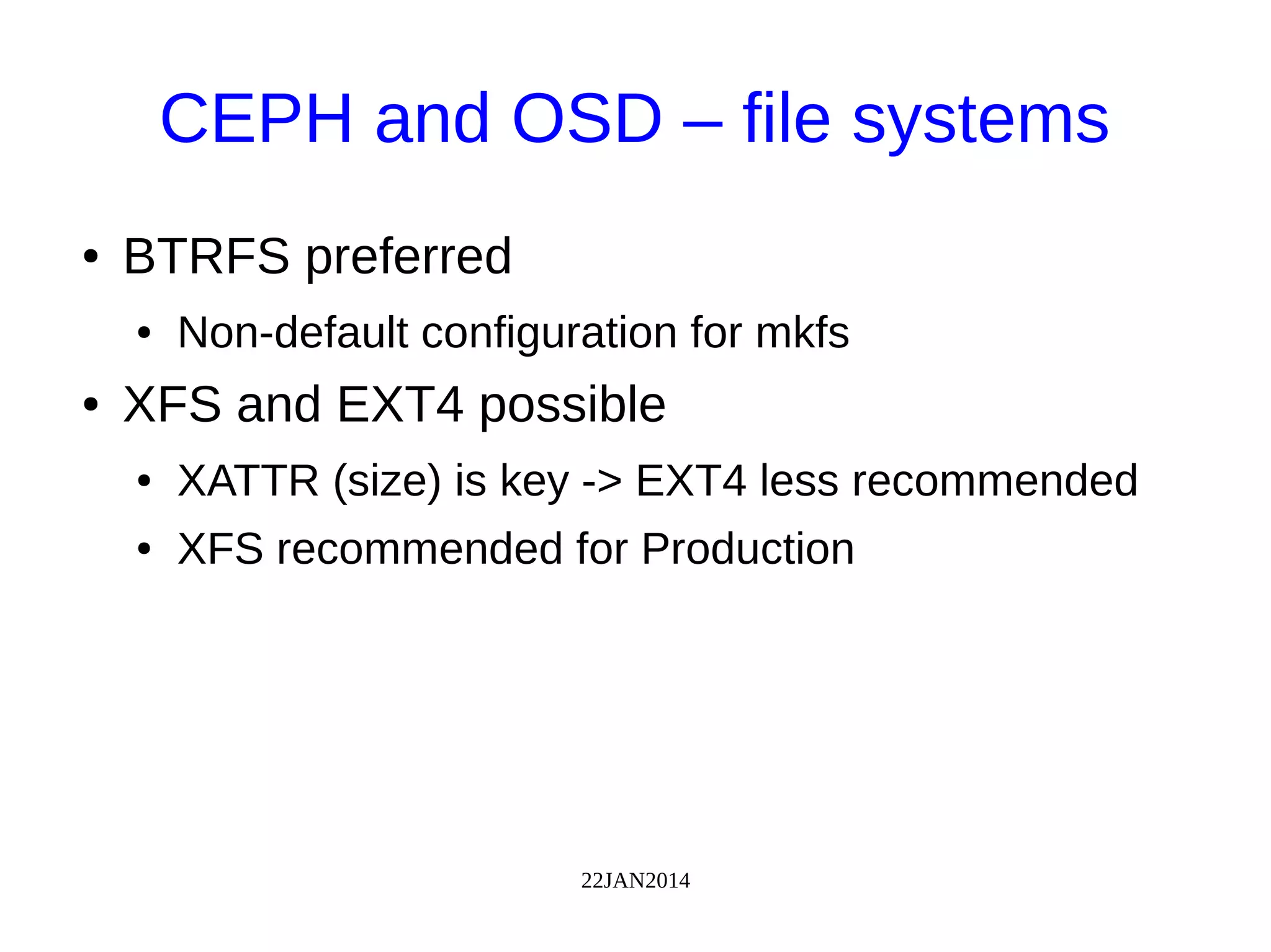 22JAN2014
CEPH and OSD – file systems
● BTRFS preferred
● Non-default configuration for mkfs
● XFS and EXT4 possible
● XATTR (size) is key -> EXT4 less recommended
● XFS recommended for Production
 