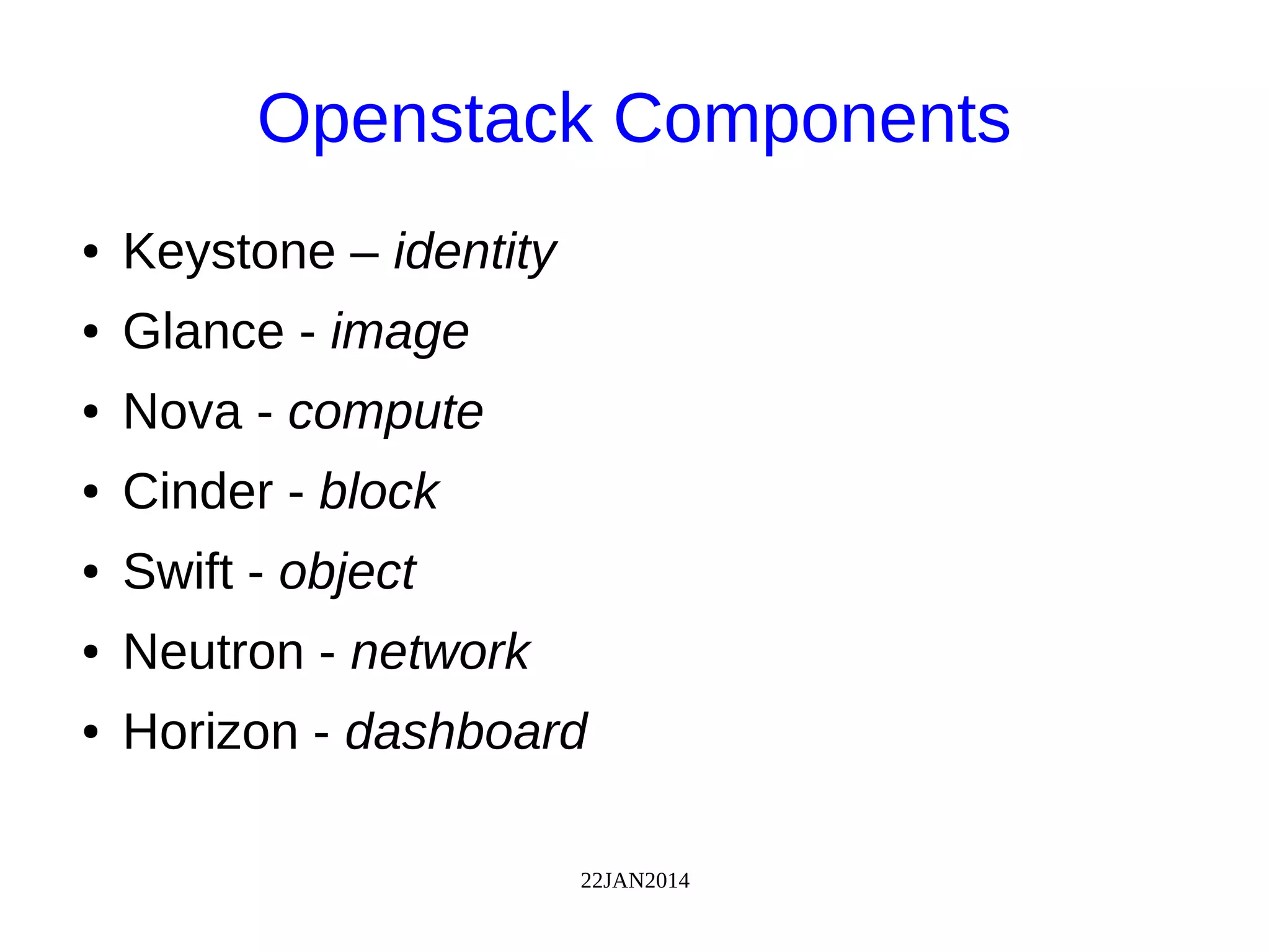 22JAN2014
Openstack Components
● Keystone – identity
● Glance - image
● Nova - compute
● Cinder - block
● Swift - object
● Neutron - network
● Horizon - dashboard
 