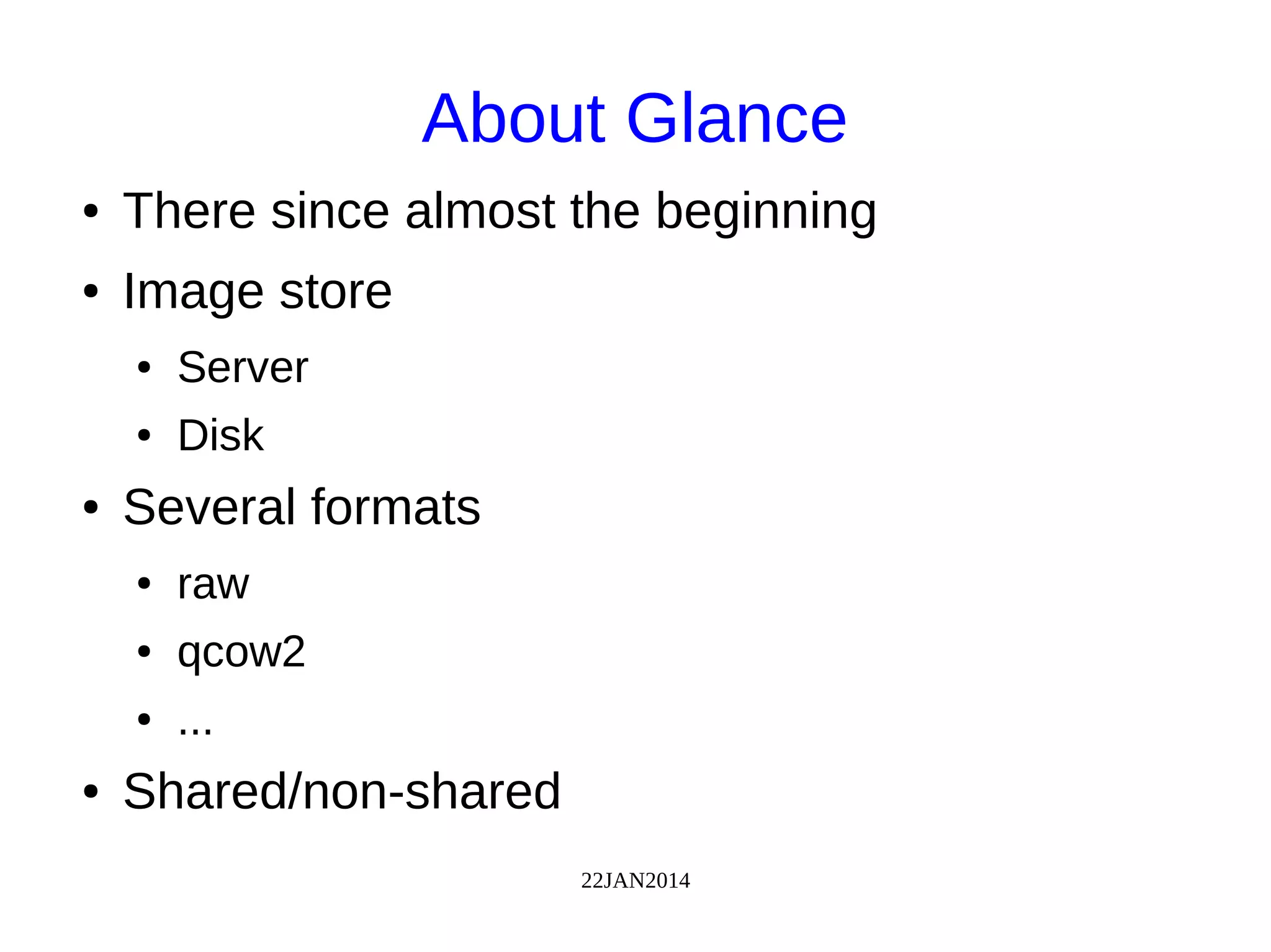 22JAN2014
About Glance
● There since almost the beginning
● Image store
● Server
● Disk
● Several formats
● raw
● qcow2
● ...
● Shared/non-shared
 