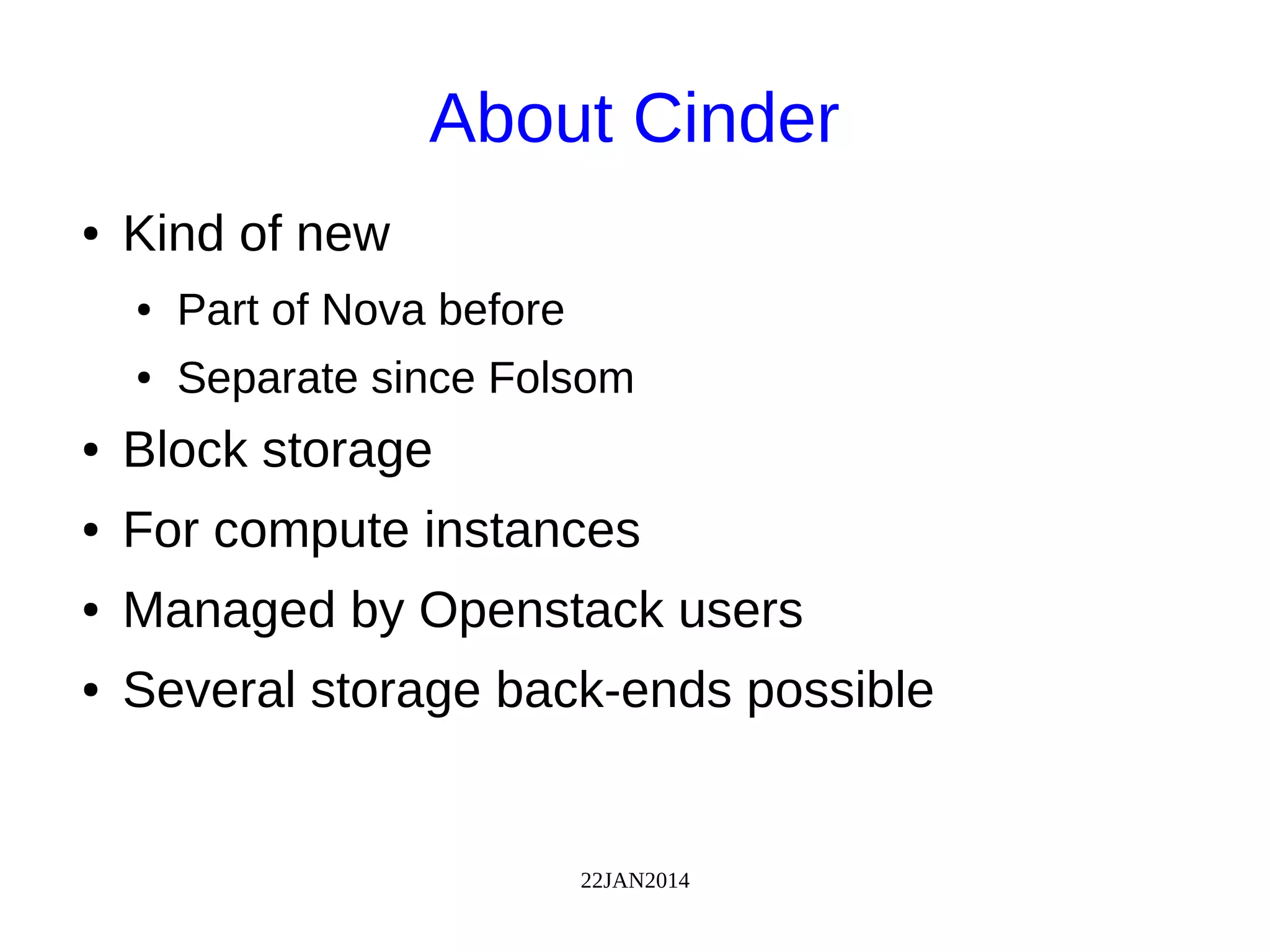 22JAN2014
About Cinder
● Kind of new
● Part of Nova before
● Separate since Folsom
● Block storage
● For compute instances
● Managed by Openstack users
● Several storage back-ends possible
 