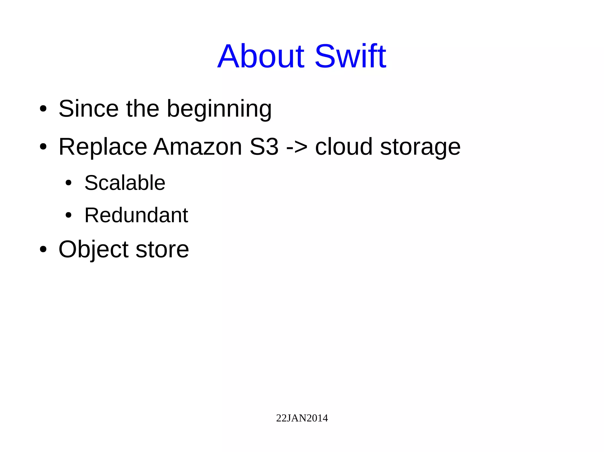 22JAN2014
About Swift
● Since the beginning
● Replace Amazon S3 -> cloud storage
● Scalable
● Redundant
● Object store
 