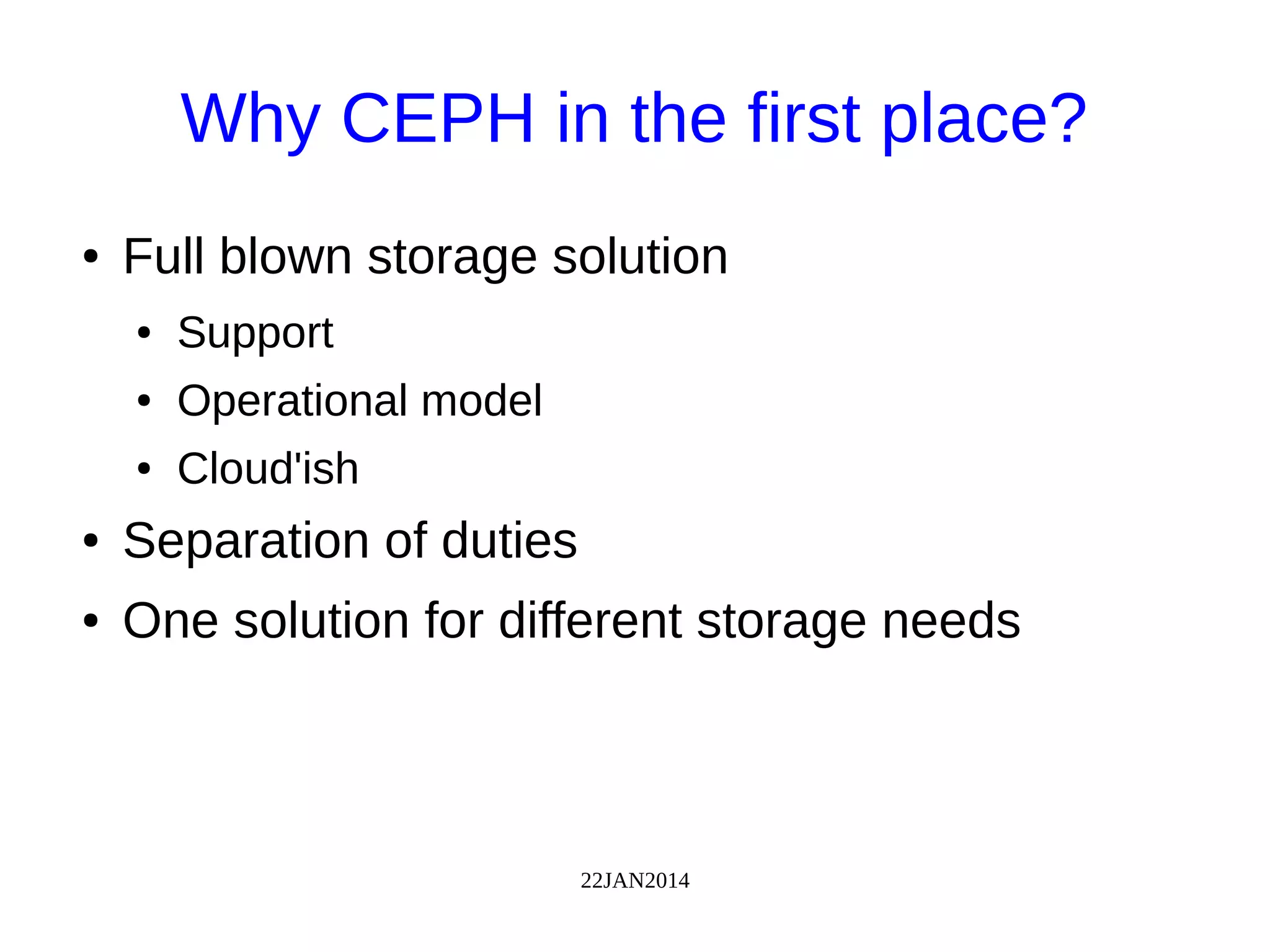 22JAN2014
Why CEPH in the first place?
● Full blown storage solution
● Support
● Operational model
● Cloud'ish
● Separation of duties
● One solution for different storage needs
 