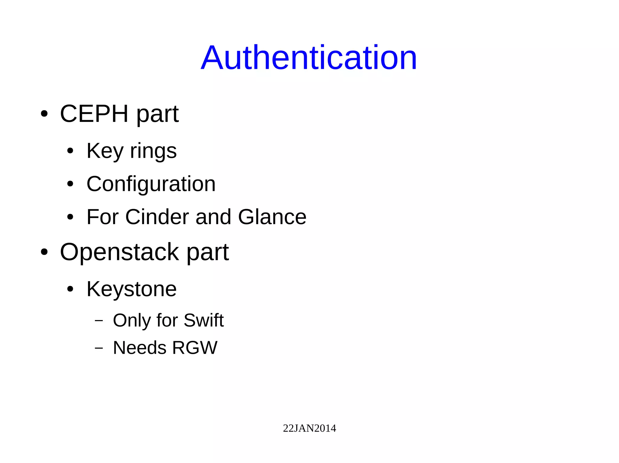 22JAN2014
Authentication
● CEPH part
● Key rings
● Configuration
● For Cinder and Glance
● Openstack part
● Keystone
– Only for Swift
– Needs RGW
 