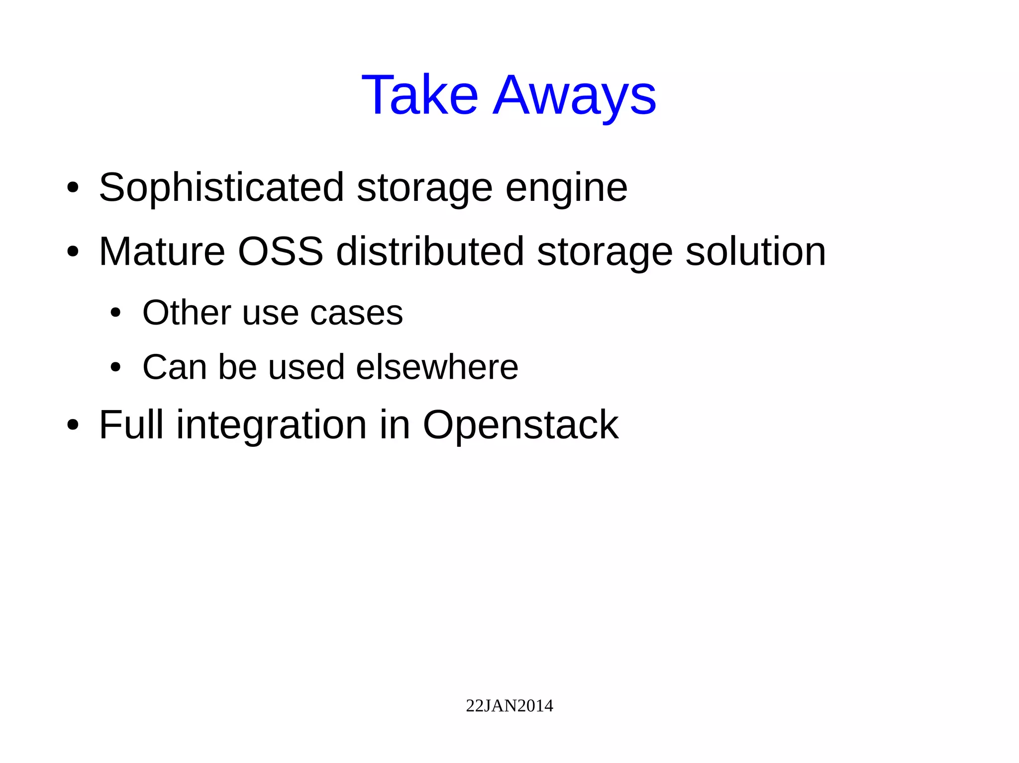 22JAN2014
Take Aways
● Sophisticated storage engine
● Mature OSS distributed storage solution
● Other use cases
● Can be used elsewhere
● Full integration in Openstack
 