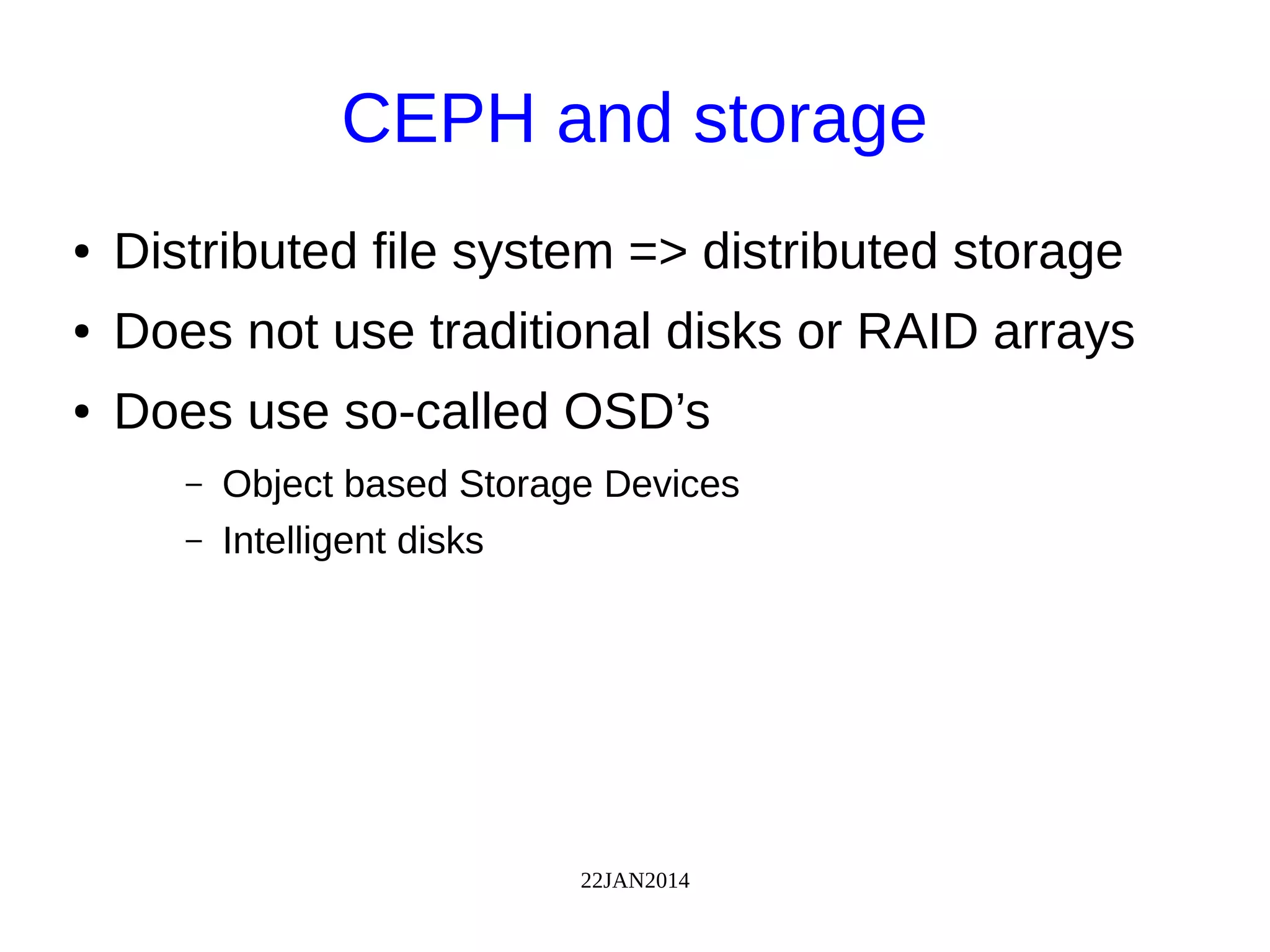 22JAN2014
CEPH and storage
● Distributed file system => distributed storage
● Does not use traditional disks or RAID arrays
● Does use so-called OSD’s
– Object based Storage Devices
– Intelligent disks
 