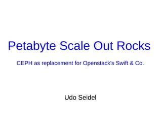 Petabyte Scale Out Rocks
CEPH as replacement for Openstack's Swift & Co.
Udo Seidel
 